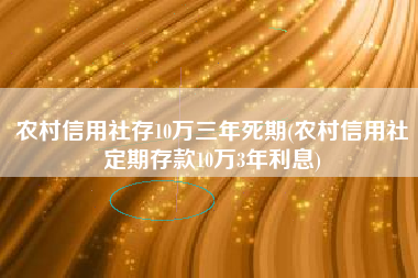 详细阅读:农村信用社存10万三年死期(农村信用社定期存款10万3年利息) 农村信用社存10万三年死期(农村信用社定期存款10万3年利息)