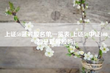 详细阅读:上证50蓝筹股名单一览表(上证50中证100都是蓝筹股吗) 上证50蓝筹股名单一览表(上证50中证100都是蓝筹股吗)