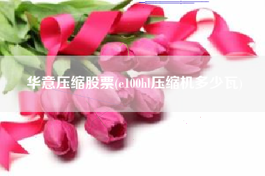 详细阅读:华意压缩股票(e100hl压缩机多少瓦) 华意压缩股票(e100hl压缩机多少瓦)