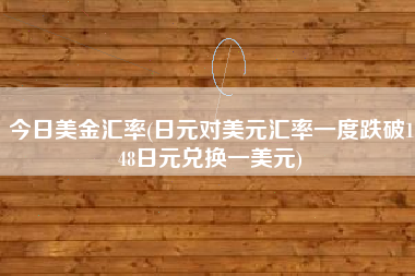 详细阅读:今日美金汇率(日元对美元汇率一度跌破148日元兑换一美元) 今日美金汇率(日元对美元汇率一度跌破148日元兑换一美元)