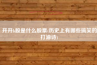 详细阅读:开开b股是什么股票(历史上有哪些搞笑的打油诗) 开开b股是什么股票(历史上有哪些搞笑的打油诗)