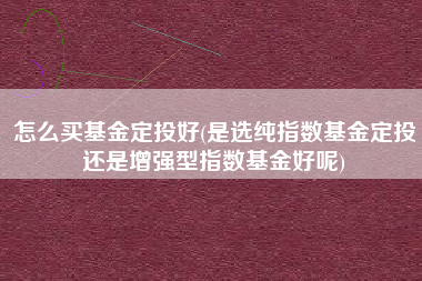详细阅读:怎么买基金定投好(是选纯指数基金定投还是增强型指数基金好呢) 怎么买基金定投好(是选纯指数基金定投还是增强型指数基金好呢)