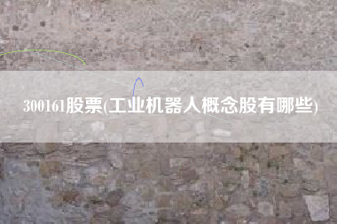 详细阅读:300161股票(工业机器人概念股有哪些) 300161股票(工业机器人概念股有哪些)