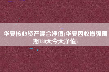 详细阅读:华夏核心资产混合净值(华夏固收增强周期180天今天净值) 华夏核心资产混合净值(华夏固收增强周期180天今天净值)