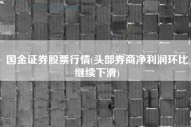 详细阅读:国金证券股票行情(头部券商净利润环比继续下滑) 国金证券股票行情(头部券商净利润环比继续下滑)