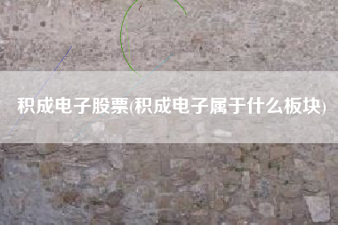 详细阅读:积成电子股票(积成电子属于什么板块) 积成电子股票(积成电子属于什么板块)