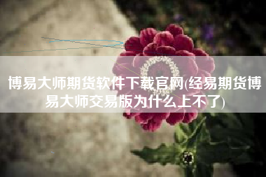 详细阅读:博易大师期货软件下载官网(经易期货博易大师交易版为什么上不了) 博易大师期货软件下载官网(经易期货博易大师交易版为什么上不了)