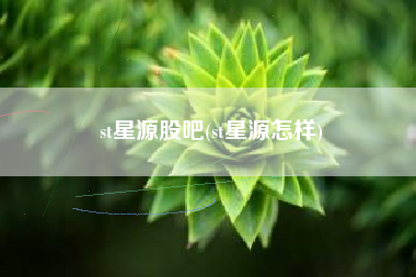 详细阅读:st星源股吧(st星源怎样) st星源股吧(st星源怎样)