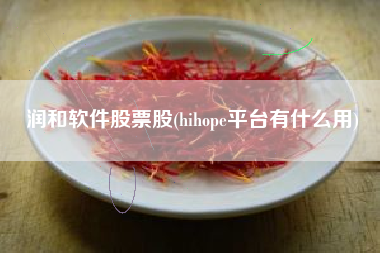 详细阅读:润和软件股票股(hihope平台有什么用) 润和软件股票股(hihope平台有什么用)