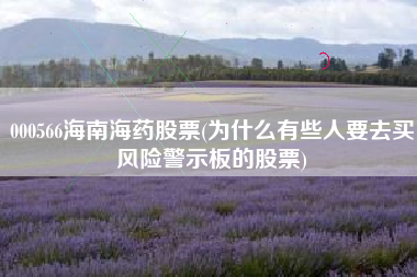 详细阅读:000566海南海药股票(为什么有些人要去买风险警示板的股票) 000566海南海药股票(为什么有些人要去买风险警示板的股票)