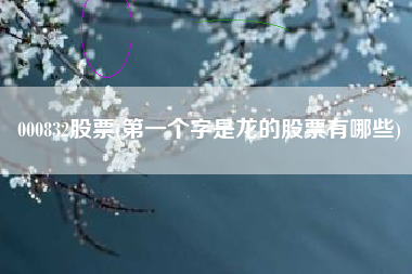 详细阅读:000832股票(第一个字是龙的股票有哪些) 000832股票(第一个字是龙的股票有哪些)
