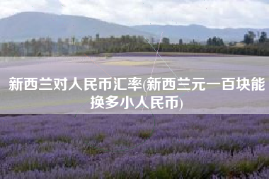 详细阅读:新西兰对人民币汇率(新西兰元一百块能换多小人民币) 新西兰对人民币汇率(新西兰元一百块能换多小人民币)