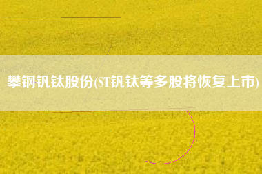 详细阅读:攀钢钒钛股份(ST钒钛等多股将恢复上市) 攀钢钒钛股份(ST钒钛等多股将恢复上市)