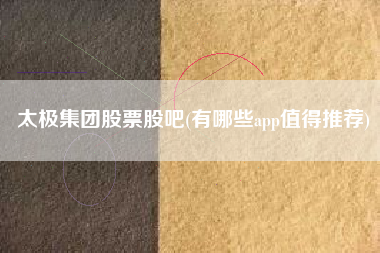 详细阅读:太极集团股票股吧(有哪些app值得推荐) 太极集团股票股吧(有哪些app值得推荐)