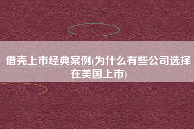 详细阅读:借壳上市经典案例(为什么有些公司选择在美国上市) 借壳上市经典案例(为什么有些公司选择在美国上市)