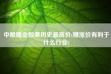详细阅读:中粮糖业股票历史最高价(糖涨价有利于什么行业) 中粮糖业股票历史最高价(糖涨价有利于什么行业)