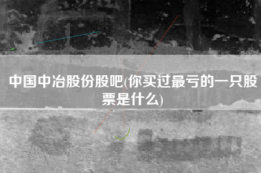 详细阅读:中国中冶股份股吧(你买过最亏的一只股票是什么) 中国中冶股份股吧(你买过最亏的一只股票是什么)