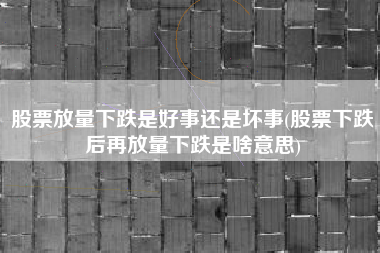 详细阅读:股票放量下跌是好事还是坏事(股票下跌后再放量下跌是啥意思) 股票放量下跌是好事还是坏事(股票下跌后再放量下跌是啥意思)