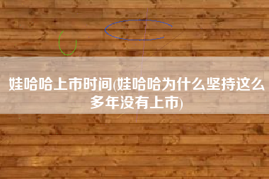 详细阅读:娃哈哈上市时间(娃哈哈为什么坚持这么多年没有上市) 娃哈哈上市时间(娃哈哈为什么坚持这么多年没有上市)