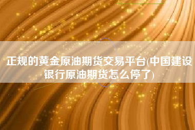 正规的黄金原油期货交易平台(中国建设银行原油期货怎么停了)