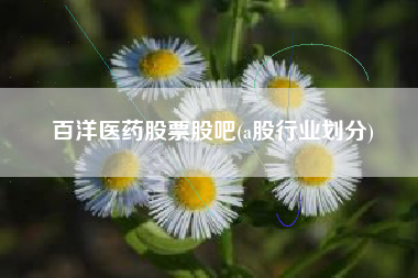 百洋医药股票股吧(a股行业划分)