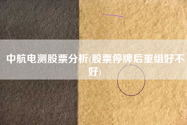 详细阅读:中航电测股票分析(股票停牌后重组好不好) 中航电测股票分析(股票停牌后重组好不好)