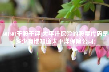 详细阅读:601601千股千评(太平洋保险的股票代码是多少有谁知道太平洋保险公司) 601601千股千评(太平洋保险的股票代码是多少有谁知道太平洋保险公司)