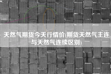 详细阅读:天然气期货今天行情价(期货天然气主连与天然气连续区别) 天然气期货今天行情价(期货天然气主连与天然气连续区别)