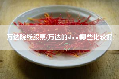 详细阅读:万达院线股票(万达的xland哪些比较好) 万达院线股票(万达的xland哪些比较好)