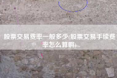 股票交易费率一般多少(股票交易手续费率怎么算啊)