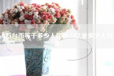 详细阅读:1万台币等于多少人民币(13亿是多少人民币) 1万台币等于多少人民币(13亿是多少人民币)