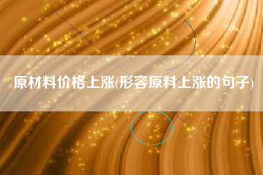 详细阅读:原材料价格上涨(形容原料上涨的句子) 原材料价格上涨(形容原料上涨的句子)