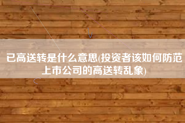 详细阅读:已高送转是什么意思(投资者该如何防范上市公司的高送转乱象) 已高送转是什么意思(投资者该如何防范上市公司的高送转乱象)