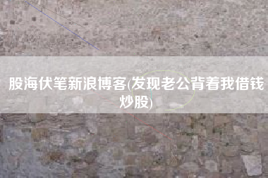 详细阅读:股海伏笔新浪博客(发现老公背着我借钱炒股) 股海伏笔新浪博客(发现老公背着我借钱炒股)