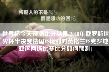 详细阅读:世界杯今天预测比分结果(2018年俄罗斯世界杯半决赛法国VS比利时英格兰VS克罗地亚这两场比赛比分如何预测) 世界杯今天预测比分结果(2018年俄罗斯世界杯半决赛法国VS比利时英格兰VS克罗地亚这两场比赛比分如何预测)