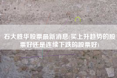 详细阅读:石大胜华股票最新消息(买上升趋势的股票好还是连续下跌的股票好) 石大胜华股票最新消息(买上升趋势的股票好还是连续下跌的股票好)