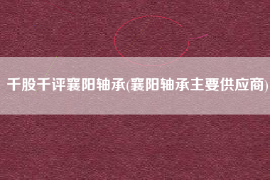 详细阅读:千股千评襄阳轴承(襄阳轴承主要供应商) 千股千评襄阳轴承(襄阳轴承主要供应商)