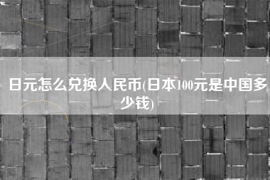 详细阅读:日元怎么兑换人民币(日本100元是中国多少钱) 日元怎么兑换人民币(日本100元是中国多少钱)