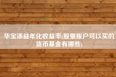 详细阅读:华宝添益年化收益率(股票账户可以买的货币基金有哪些) 华宝添益年化收益率(股票账户可以买的货币基金有哪些)