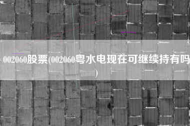 详细阅读:002060股票(002060粤水电现在可继续持有吗) 002060股票(002060粤水电现在可继续持有吗)
