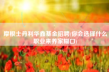 详细阅读:摩根士丹利华鑫基金招聘(你会选择什么职业来养家糊口) 摩根士丹利华鑫基金招聘(你会选择什么职业来养家糊口)