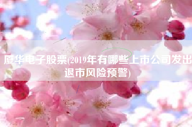 详细阅读:厦华电子股票(2019年有哪些上市公司发出退市风险预警) 厦华电子股票(2019年有哪些上市公司发出退市风险预警)