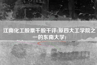 详细阅读:江南化工股票千股千评(原四大工学院之一的东南大学) 江南化工股票千股千评(原四大工学院之一的东南大学)