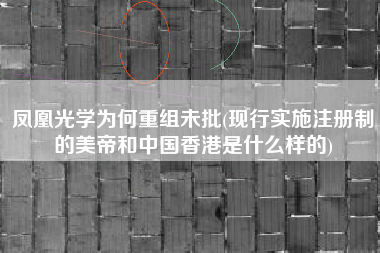 详细阅读:凤凰光学为何重组未批(现行实施注册制的美帝和中国香港是什么样的) 凤凰光学为何重组未批(现行实施注册制的美帝和中国香港是什么样的)