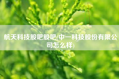 详细阅读:航天科技股吧股吧(中一科技股份有限公司怎么样) 航天科技股吧股吧(中一科技股份有限公司怎么样)