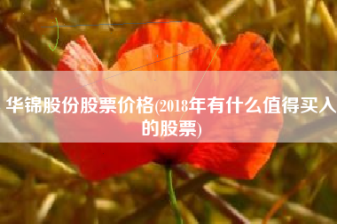 详细阅读:华锦股份股票价格(2018年有什么值得买入的股票) 华锦股份股票价格(2018年有什么值得买入的股票)