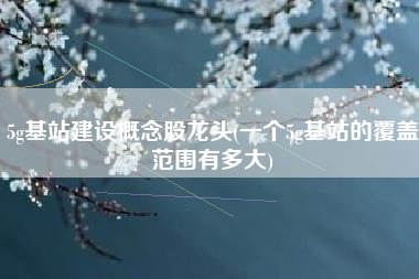 详细阅读:5g基站建设概念股龙头(一个5g基站的覆盖范围有多大) 5g基站建设概念股龙头(一个5g基站的覆盖范围有多大)
