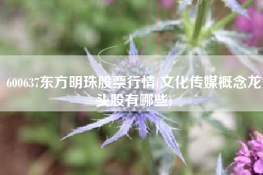 600637东方明珠股票行情(文化传媒概念龙头股有哪些)