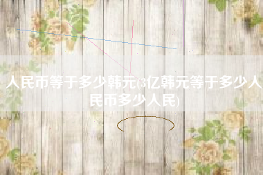 人民币等于多少韩元(3亿韩元等于多少人民币多少人民)