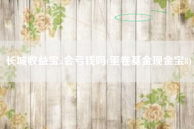 长城收益宝a会亏钱吗(蛋卷基金现金宝8)